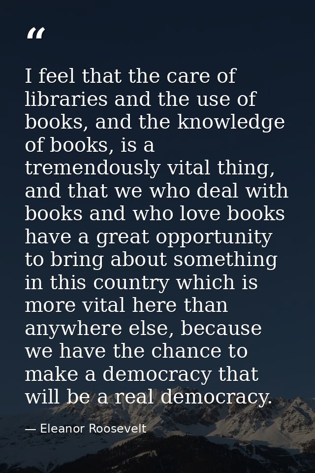 I feel that the care of libraries and the use of books, and the knowledge of books, is a tremendously vital thing, and t — Eleanor Roosevelt