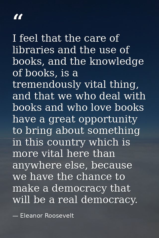 I feel that the care of libraries and the use of books, and the knowledge of books, is a tremendously vital thing, and t — Eleanor Roosevelt