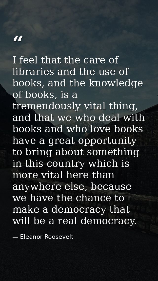 I feel that the care of libraries and the use of books, and the knowledge of books, is a tremendously vital thing, and t — Eleanor Roosevelt