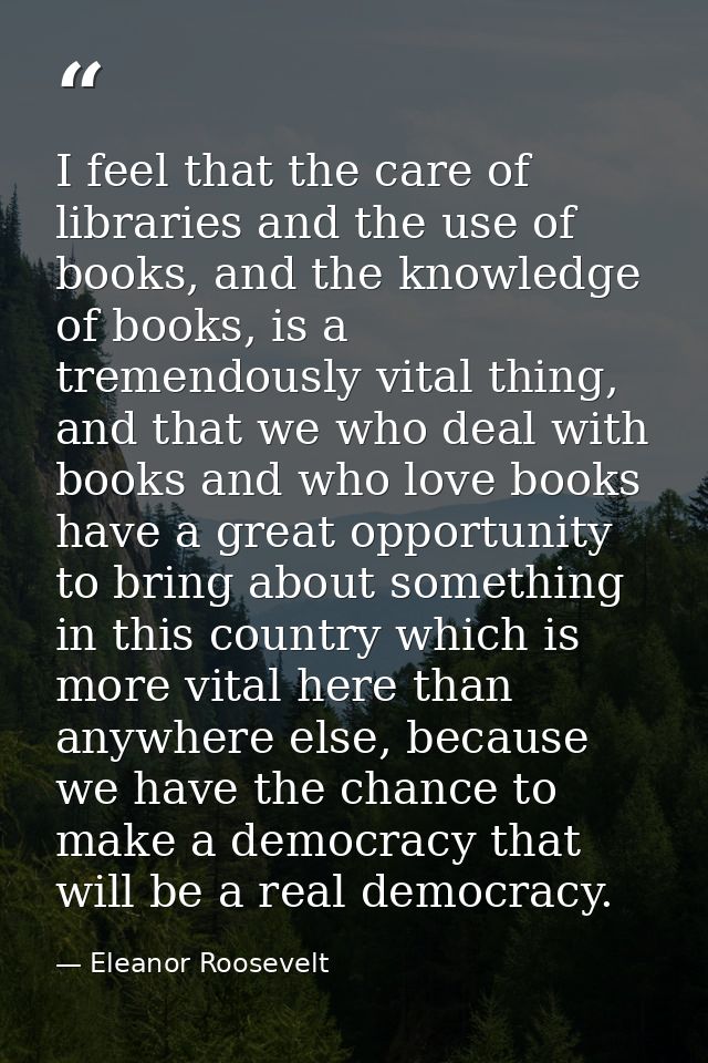 I feel that the care of libraries and the use of books, and the knowledge of books, is a tremendously vital thing, and t — Eleanor Roosevelt