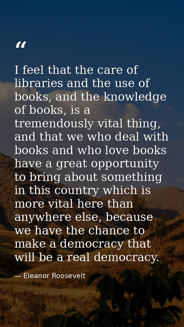 I feel that the care of libraries and the use of books, and the knowledge of books, is a tremendously vital thing, and t — Eleanor Roosevelt