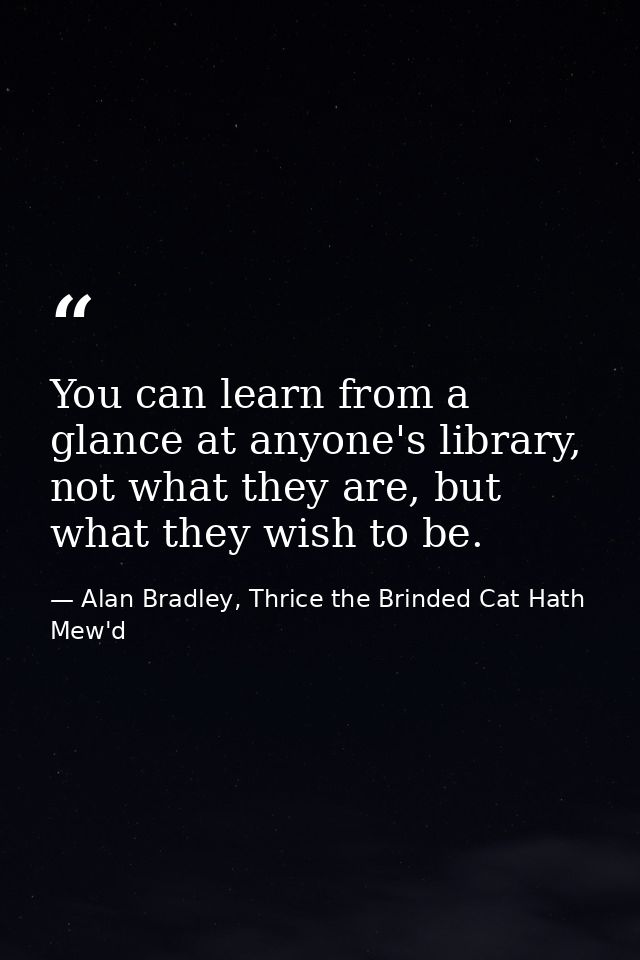 You can learn from a glance at anyone's library, not what they are, but what they wish to be. — Alan Bradley, Thrice the Brinded Cat Hath Mew'd