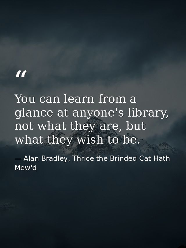 You can learn from a glance at anyone's library, not what they are, but what they wish to be. — Alan Bradley, Thrice the Brinded Cat Hath Mew'd