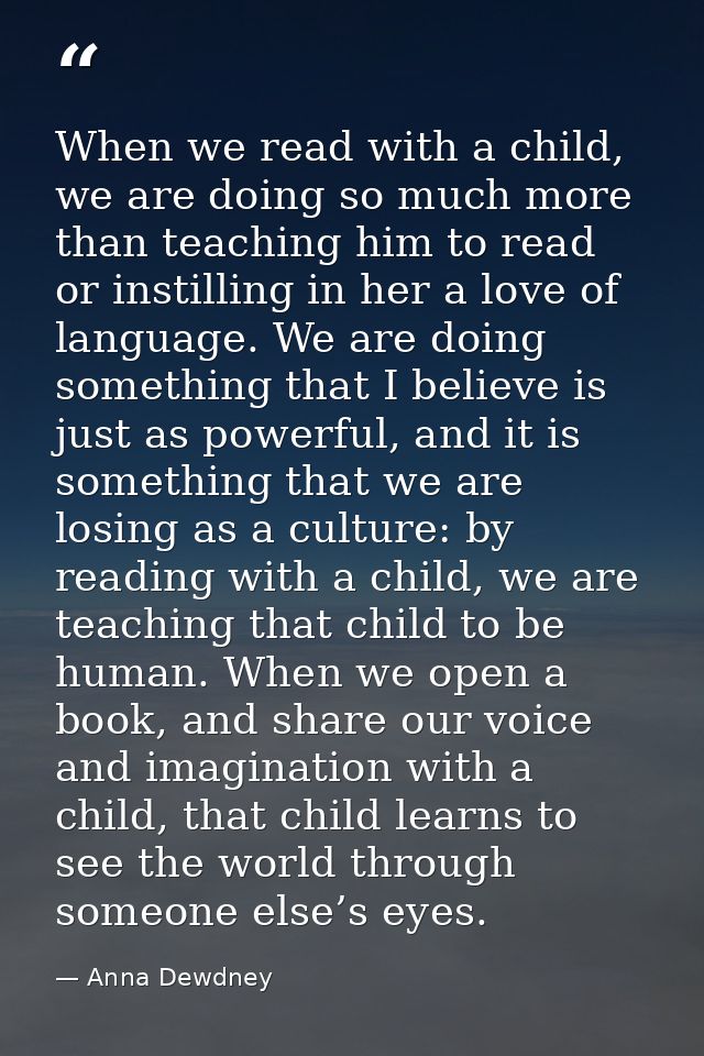 When we read with a child, we are doing so much more than teaching him to read or instilling in her a love of language.  — Anna Dewdney