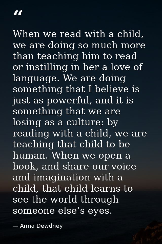 When we read with a child, we are doing so much more than teaching him to read or instilling in her a love of language.  — Anna Dewdney