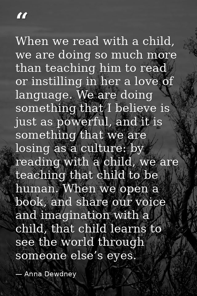 When we read with a child, we are doing so much more than teaching him to read or instilling in her a love of language.  — Anna Dewdney