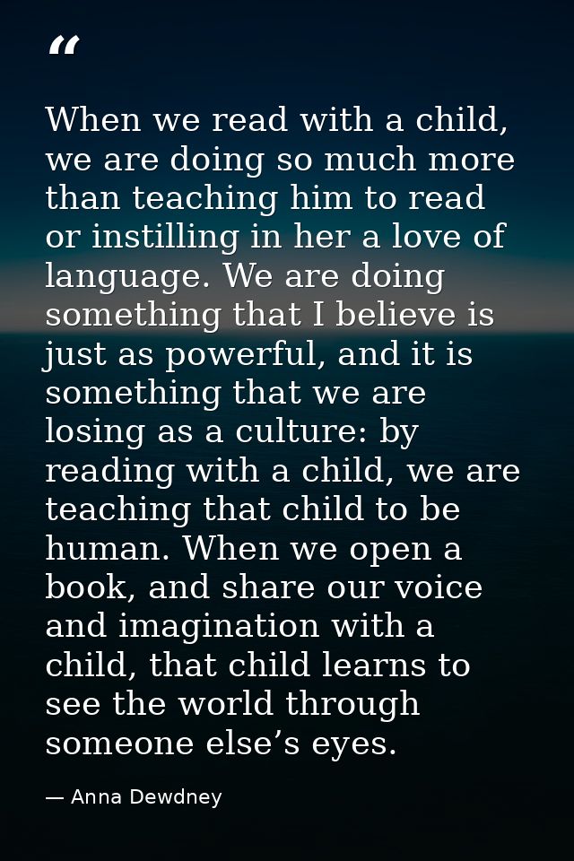 When we read with a child, we are doing so much more than teaching him to read or instilling in her a love of language.  — Anna Dewdney