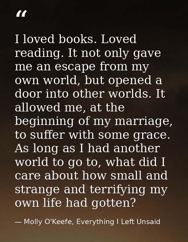 I loved books. Loved reading. It not only gave me an escape from my own world, but opened a door into other worlds. It a — Molly O'Keefe, Everything I Left Unsaid