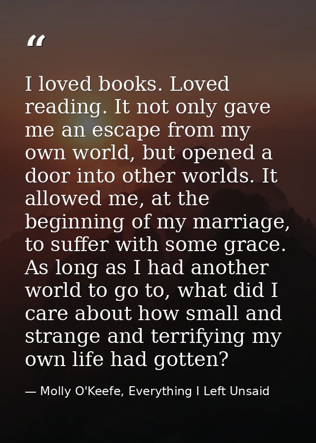 I loved books. Loved reading. It not only gave me an escape from my own world, but opened a door into other worlds. It a — Molly O'Keefe, Everything I Left Unsaid