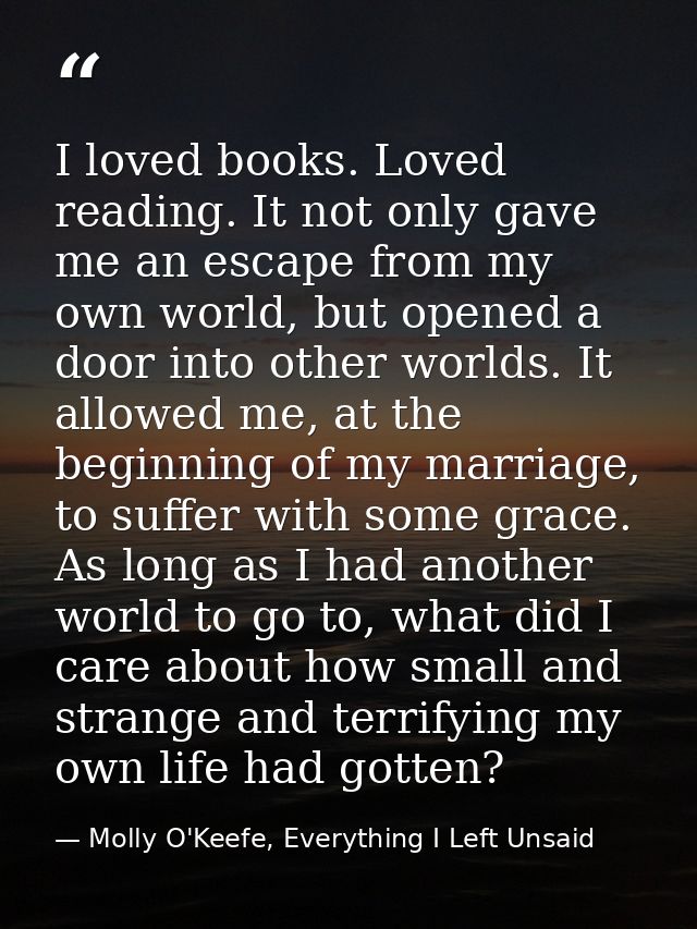 I loved books. Loved reading. It not only gave me an escape from my own world, but opened a door into other worlds. It a — Molly O'Keefe, Everything I Left Unsaid