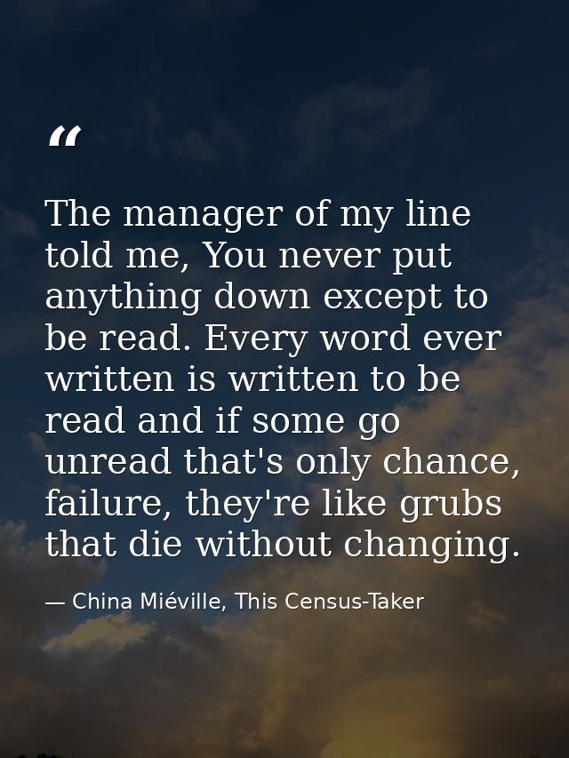The manager of my line told me, You never put anything down except to be read. Every word ever written is written to be  — China Miéville, This Census-Taker