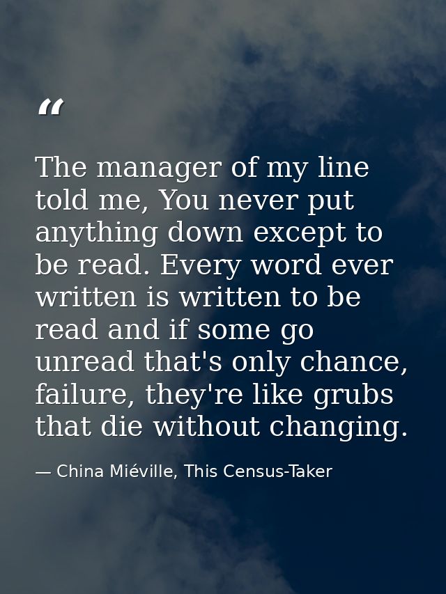 The manager of my line told me, You never put anything down except to be read. Every word ever written is written to be  — China Miéville, This Census-Taker