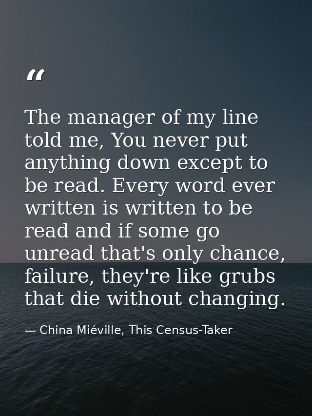 The manager of my line told me, You never put anything down except to be read. Every word ever written is written to be  — China Miéville, This Census-Taker