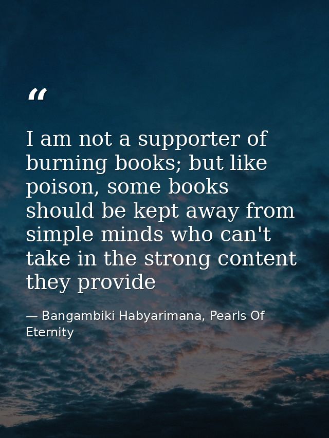 I am not a supporter of burning books; but like poison, some books should be kept away from simple minds who can't take  — Bangambiki Habyarimana, Pearls Of Eternity
