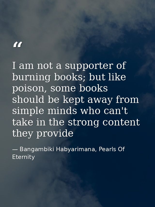I am not a supporter of burning books; but like poison, some books should be kept away from simple minds who can't take  — Bangambiki Habyarimana, Pearls Of Eternity