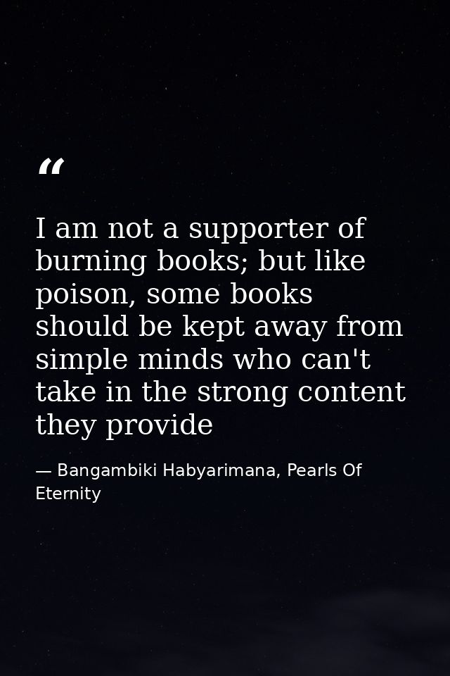 I am not a supporter of burning books; but like poison, some books should be kept away from simple minds who can't take  — Bangambiki Habyarimana, Pearls Of Eternity