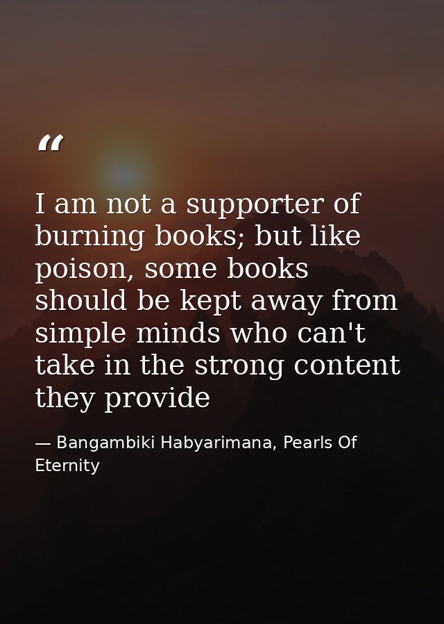 I am not a supporter of burning books; but like poison, some books should be kept away from simple minds who can't take  — Bangambiki Habyarimana, Pearls Of Eternity