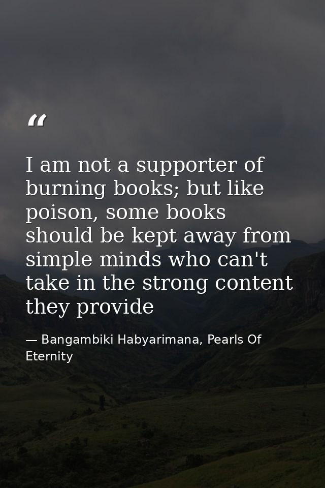 I am not a supporter of burning books; but like poison, some books should be kept away from simple minds who can't take  — Bangambiki Habyarimana, Pearls Of Eternity
