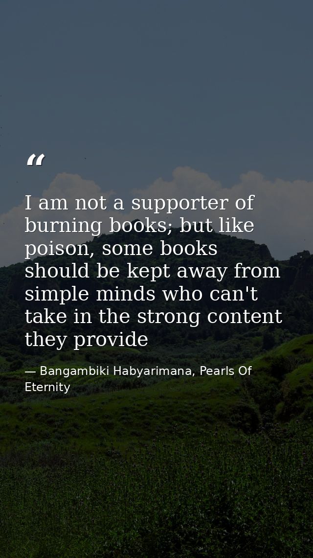 I am not a supporter of burning books; but like poison, some books should be kept away from simple minds who can't take  — Bangambiki Habyarimana, Pearls Of Eternity