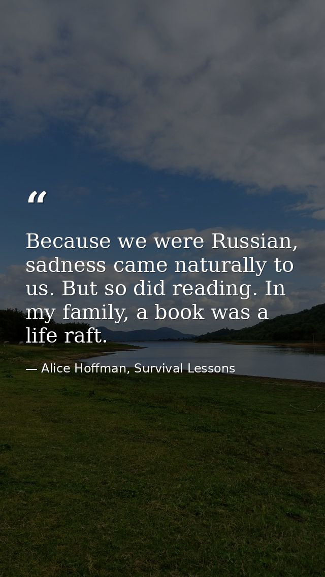Because we were Russian, sadness came naturally to us. But so did reading. In my family, a book was a life raft. — Alice Hoffman, Survival Lessons