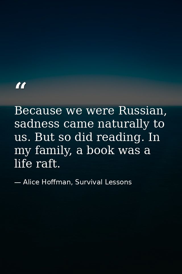 Because we were Russian, sadness came naturally to us. But so did reading. In my family, a book was a life raft. — Alice Hoffman, Survival Lessons