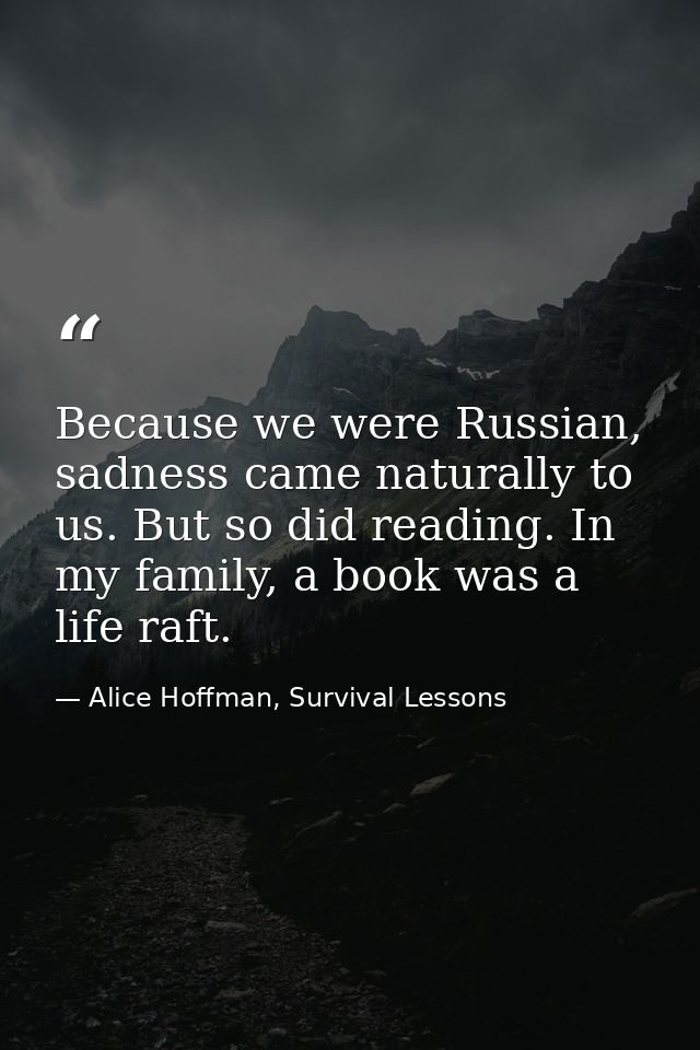 Because we were Russian, sadness came naturally to us. But so did reading. In my family, a book was a life raft. — Alice Hoffman, Survival Lessons