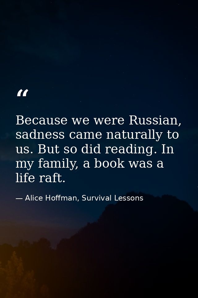 Because we were Russian, sadness came naturally to us. But so did reading. In my family, a book was a life raft. — Alice Hoffman, Survival Lessons