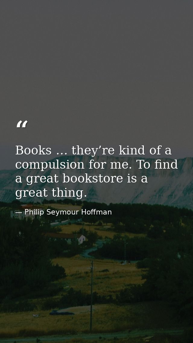 Books … they’re kind of a compulsion for me. To find a great bookstore is a great thing. — Philip Seymour Hoffman