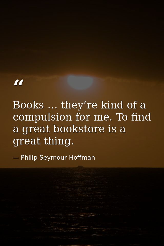 Books … they’re kind of a compulsion for me. To find a great bookstore is a great thing. — Philip Seymour Hoffman