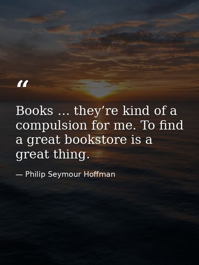 Books … they’re kind of a compulsion for me. To find a great bookstore is a great thing. — Philip Seymour Hoffman