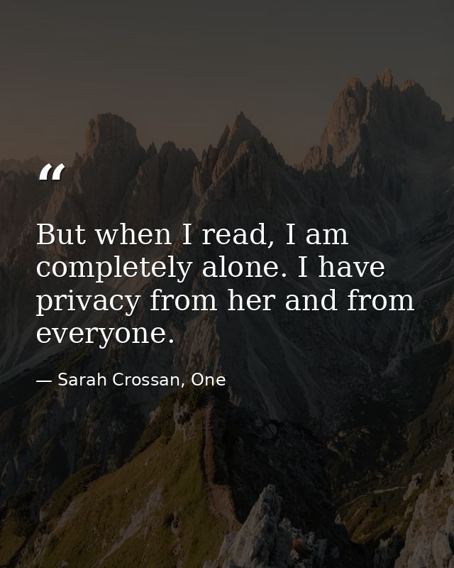 But when I read, I am completely alone. I have privacy from her and from everyone. — Sarah Crossan, One