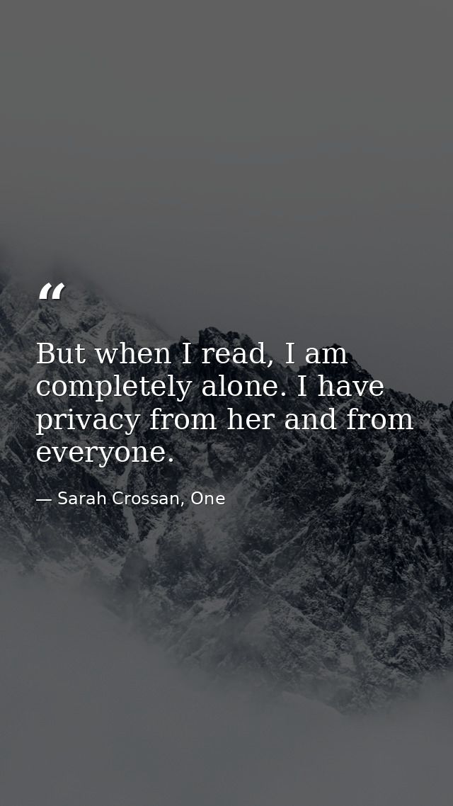 But when I read, I am completely alone. I have privacy from her and from everyone. — Sarah Crossan, One