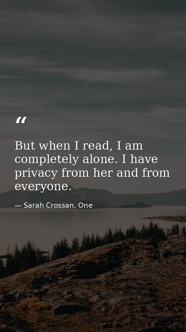 But when I read, I am completely alone. I have privacy from her and from everyone. — Sarah Crossan, One