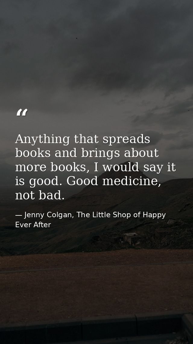Anything that spreads books and brings about more books, I would say it is good. Good medicine, not bad. — Jenny Colgan, The Little Shop of Happy Ever After