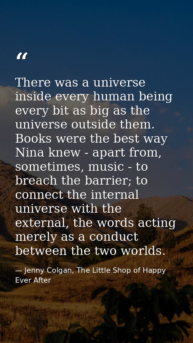 There was a universe inside every human being every bit as big as the universe outside them. Books were the best way Nin — Jenny Colgan, The Little Shop of Happy Ever After