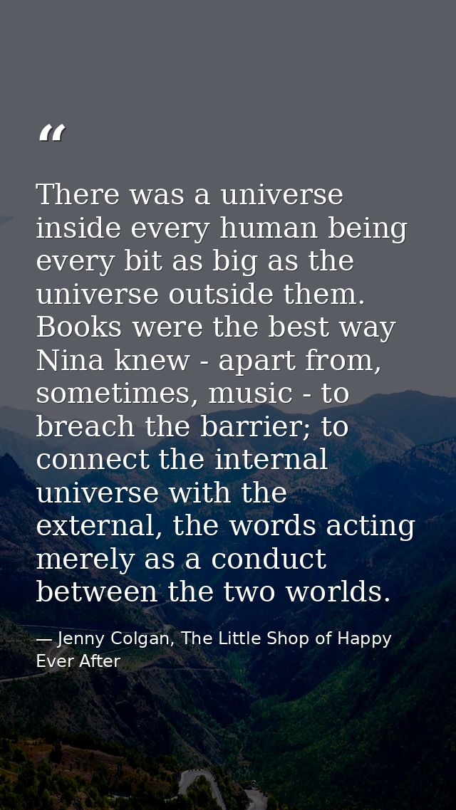 There was a universe inside every human being every bit as big as the universe outside them. Books were the best way Nin — Jenny Colgan, The Little Shop of Happy Ever After