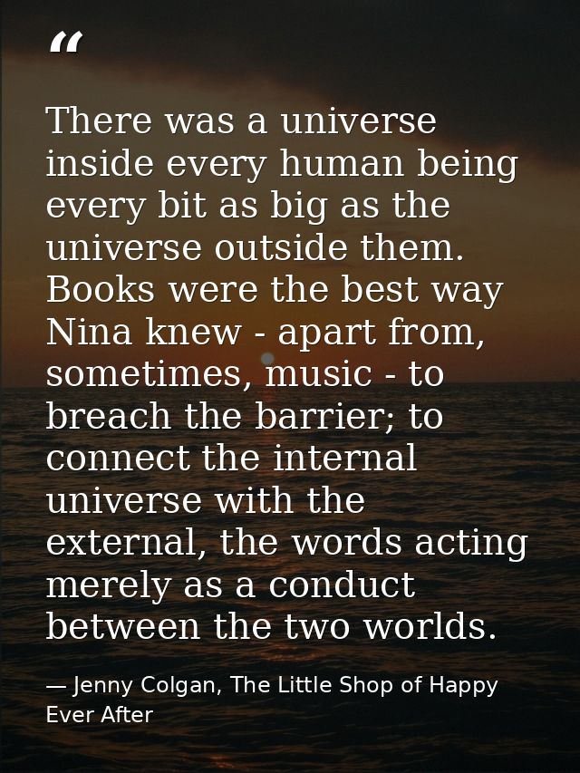 There was a universe inside every human being every bit as big as the universe outside them. Books were the best way Nin — Jenny Colgan, The Little Shop of Happy Ever After