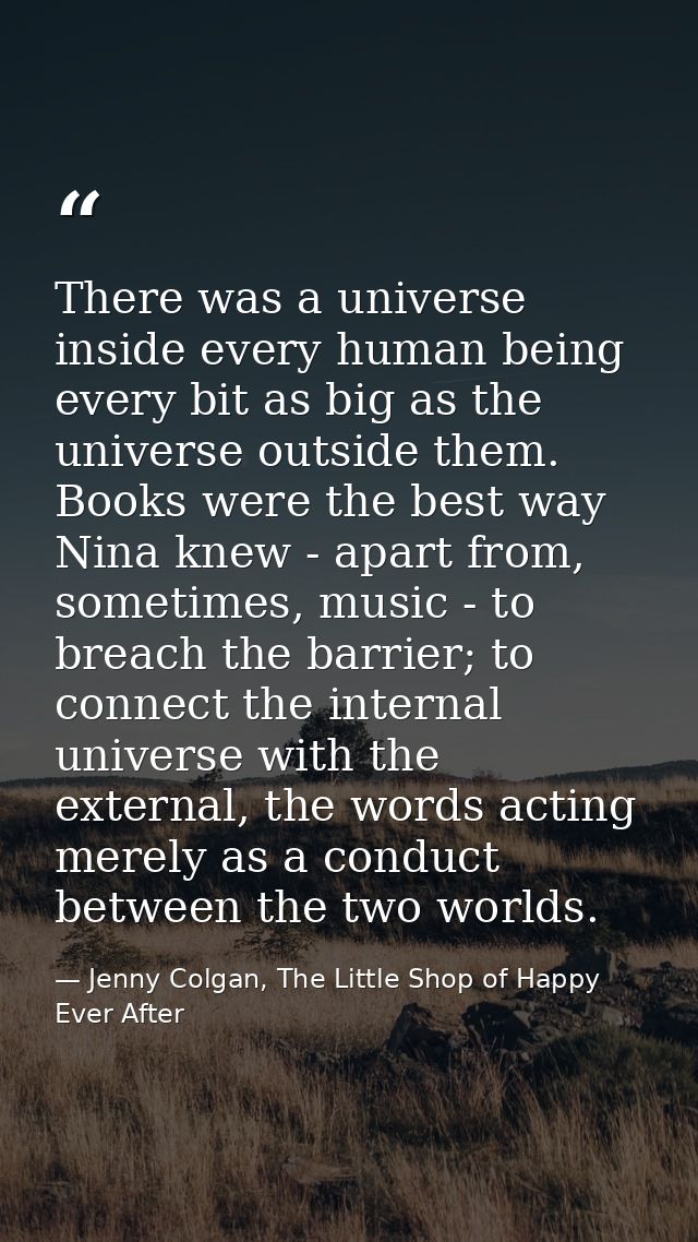 There was a universe inside every human being every bit as big as the universe outside them. Books were the best way Nin — Jenny Colgan, The Little Shop of Happy Ever After