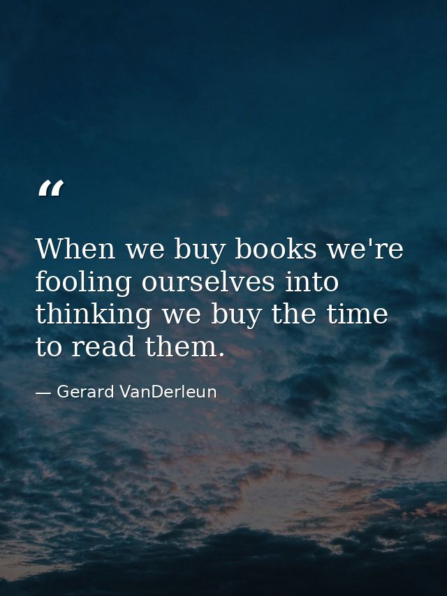 When we buy books we're fooling ourselves into thinking we buy the time to read them. — Gerard VanDerleun