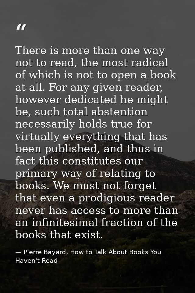 There is more than one way not to read, the most radical of which is not to open a book at all. For any given reader, ho — Pierre Bayard, How to Talk About Books You Haven't Read