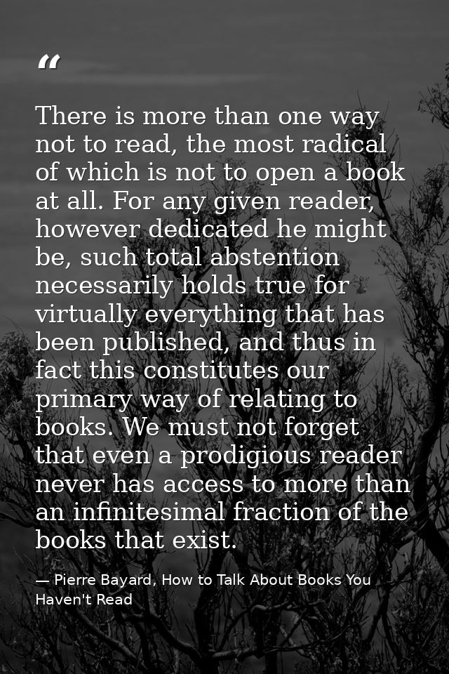 There is more than one way not to read, the most radical of which is not to open a book at all. For any given reader, ho — Pierre Bayard, How to Talk About Books You Haven't Read