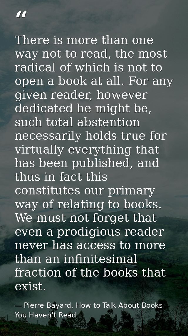 There is more than one way not to read, the most radical of which is not to open a book at all. For any given reader, ho — Pierre Bayard, How to Talk About Books You Haven't Read