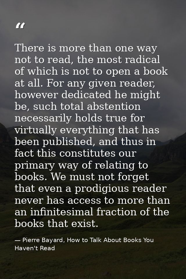 There is more than one way not to read, the most radical of which is not to open a book at all. For any given reader, ho — Pierre Bayard, How to Talk About Books You Haven't Read