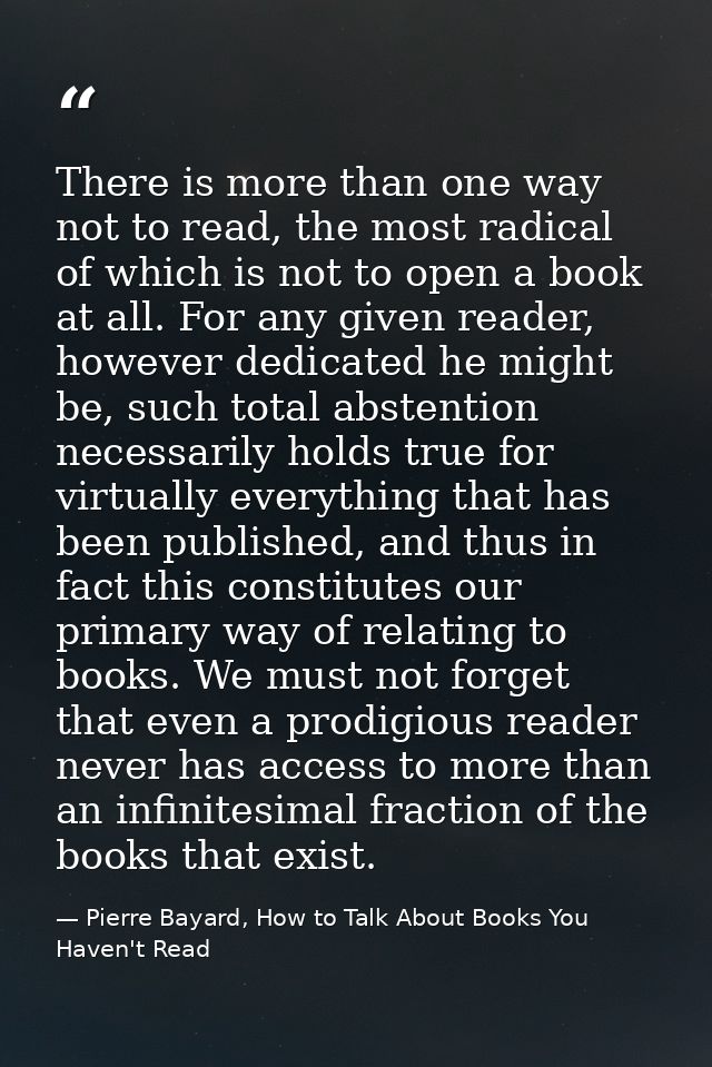 There is more than one way not to read, the most radical of which is not to open a book at all. For any given reader, ho — Pierre Bayard, How to Talk About Books You Haven't Read