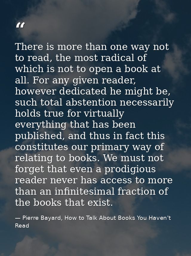 There is more than one way not to read, the most radical of which is not to open a book at all. For any given reader, ho — Pierre Bayard, How to Talk About Books You Haven't Read
