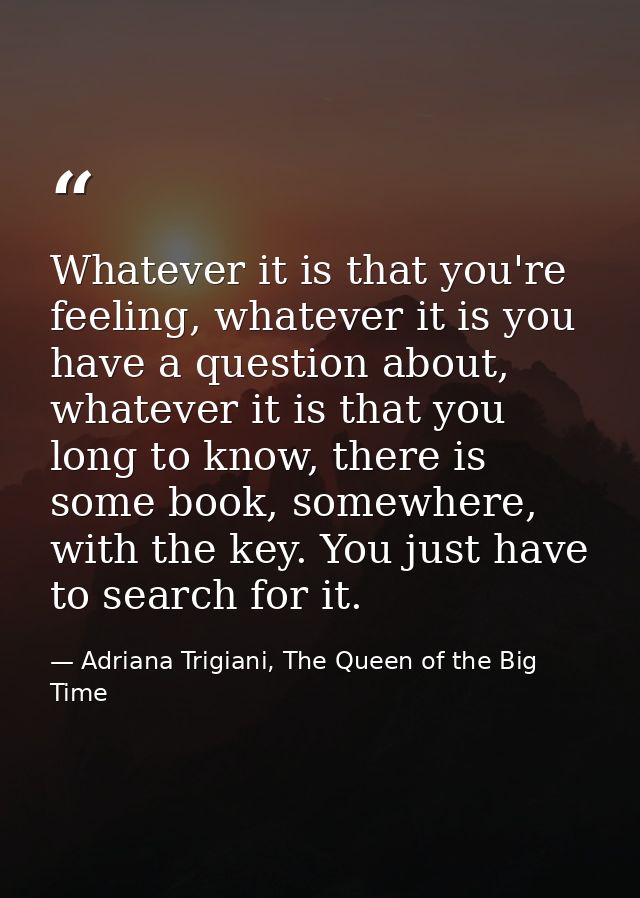 Whatever it is that you're feeling, whatever it is you have a question about, whatever it is that you long to know, ther — Adriana Trigiani, The Queen of the Big Time