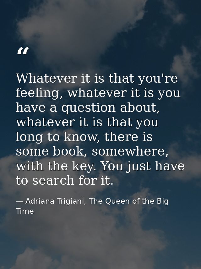 Whatever it is that you're feeling, whatever it is you have a question about, whatever it is that you long to know, ther — Adriana Trigiani, The Queen of the Big Time