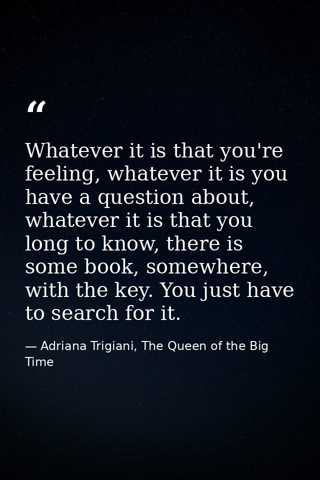 Whatever it is that you're feeling, whatever it is you have a question about, whatever it is that you long to know, ther — Adriana Trigiani, The Queen of the Big Time