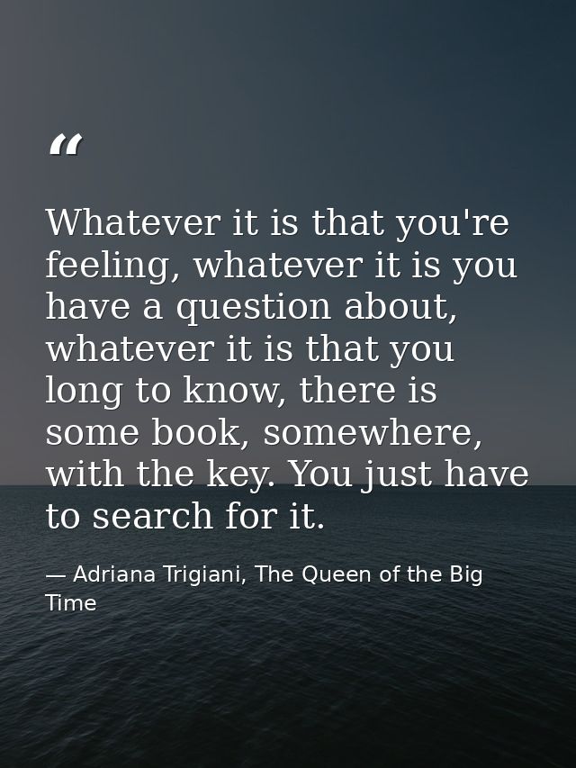 Whatever it is that you're feeling, whatever it is you have a question about, whatever it is that you long to know, ther — Adriana Trigiani, The Queen of the Big Time