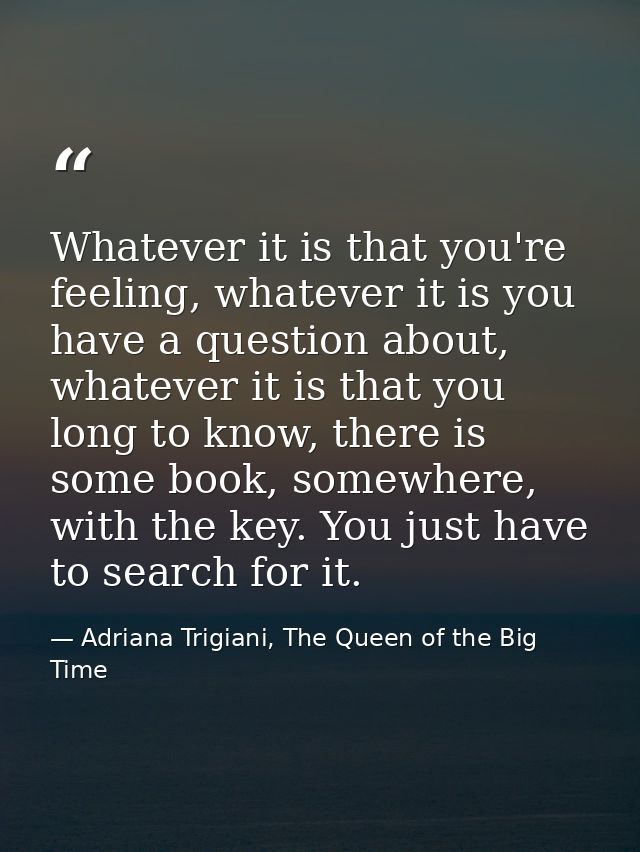 Whatever it is that you're feeling, whatever it is you have a question about, whatever it is that you long to know, ther — Adriana Trigiani, The Queen of the Big Time